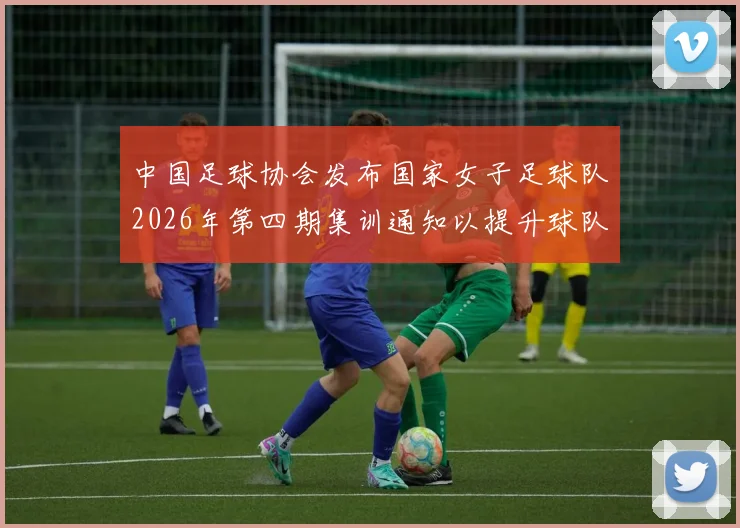 中国足球协会发布国家女子足球队2026年第四期集训通知以提升球队实力和备战水平