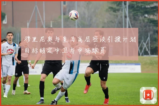 穆里尼奥与皇马高层密谈引援计划目标锁定中卫与中场球员