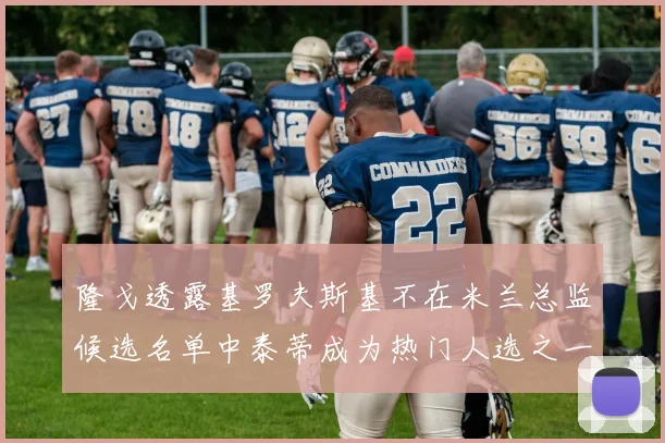 隆戈透露基罗夫斯基不在米兰总监候选名单中泰蒂成为热门人选之一