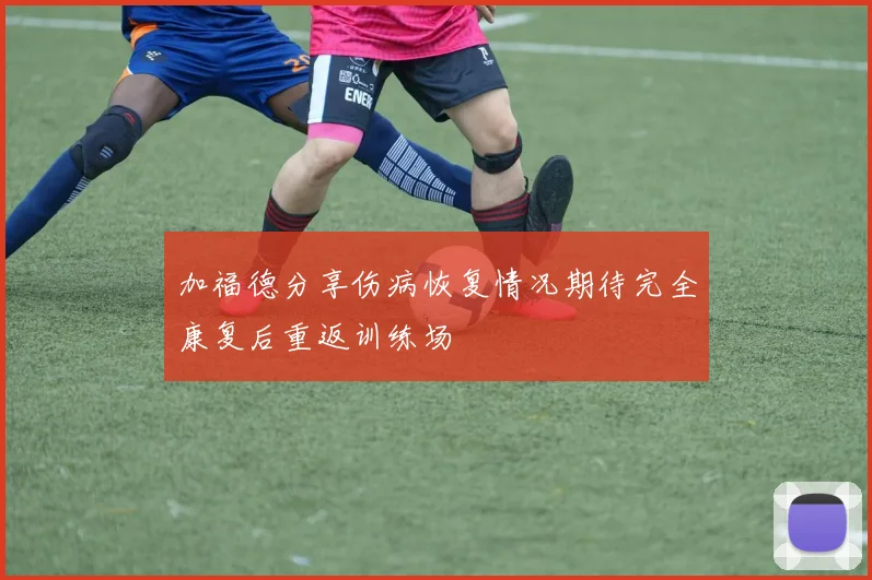 加福德分享伤病恢复情况期待完全康复后重返训练场
