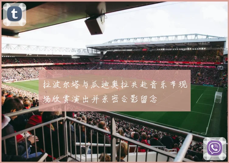 拉波尔塔与瓜迪奥拉共赴音乐节现场欣赏演出并亲密合影留念
