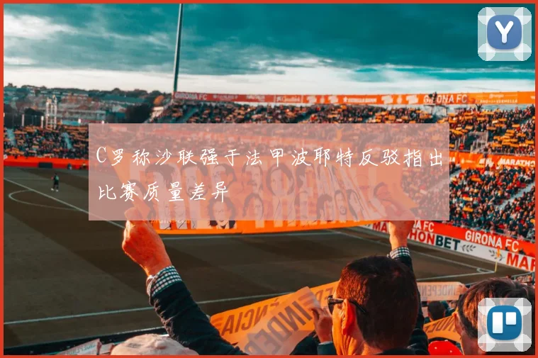 C罗称沙联强于法甲波耶特反驳指出比赛质量差异