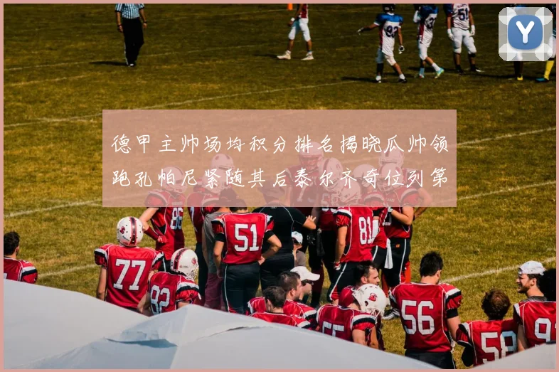德甲主帅场均积分排名揭晓瓜帅领跑孔帕尼紧随其后泰尔齐奇位列第六