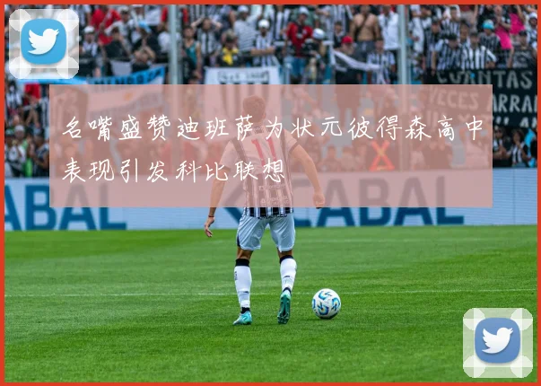 名嘴盛赞迪班萨为状元彼得森高中表现引发科比联想