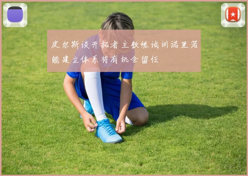皮尔斯谈开拓者主教练试训诺里若能建立体系将有机会留任