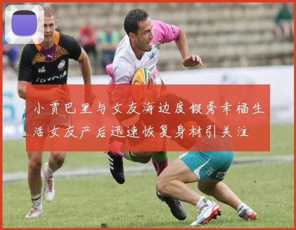 小贾巴里与女友海边度假秀幸福生活女友产后迅速恢复身材引关注