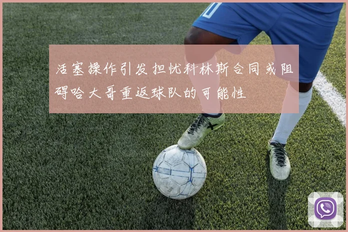活塞操作引发担忧科林斯合同或阻碍哈大哥重返球队的可能性