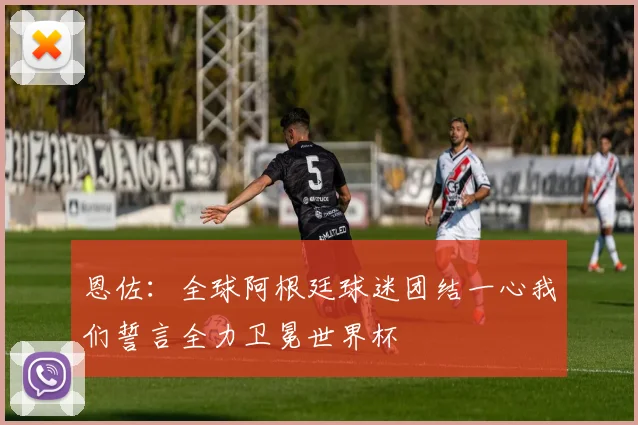 恩佐：全球阿根廷球迷团结一心我们誓言全力卫冕世界杯