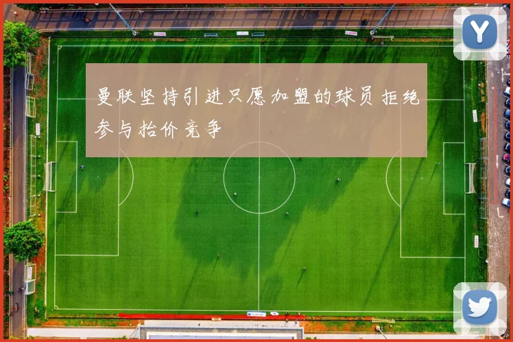 曼联坚持引进只愿加盟的球员拒绝参与抬价竞争