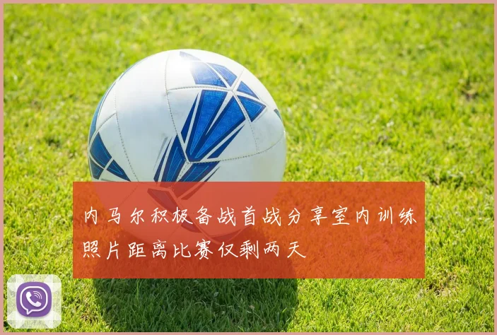 内马尔积极备战首战分享室内训练照片距离比赛仅剩两天