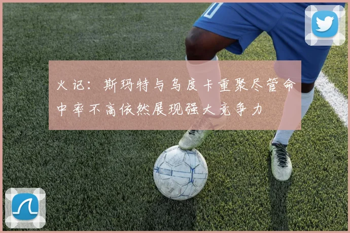 火记：斯玛特与乌度卡重聚尽管命中率不高依然展现强大竞争力