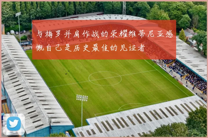 与梅罗并肩作战的荣耀维蒂尼亚感慨自己是历史最佳的见证者