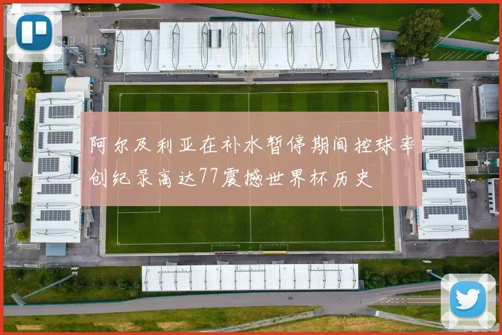 阿尔及利亚在补水暂停期间控球率创纪录高达77震撼世界杯历史