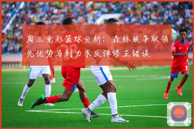 周三竞彩篮球分析：森林狼争取领先优势马刺力求反弹修正错误