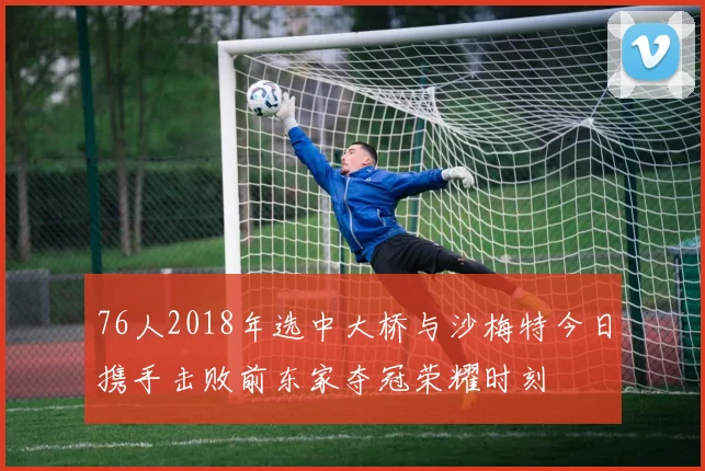 76人2018年选中大桥与沙梅特今日携手击败前东家夺冠荣耀时刻
