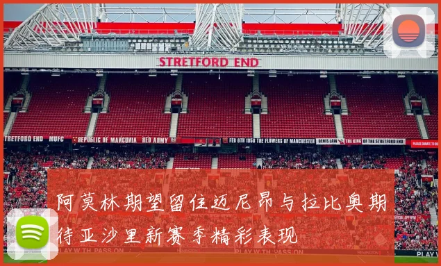 阿莫林期望留住迈尼昂与拉比奥期待亚沙里新赛季精彩表现