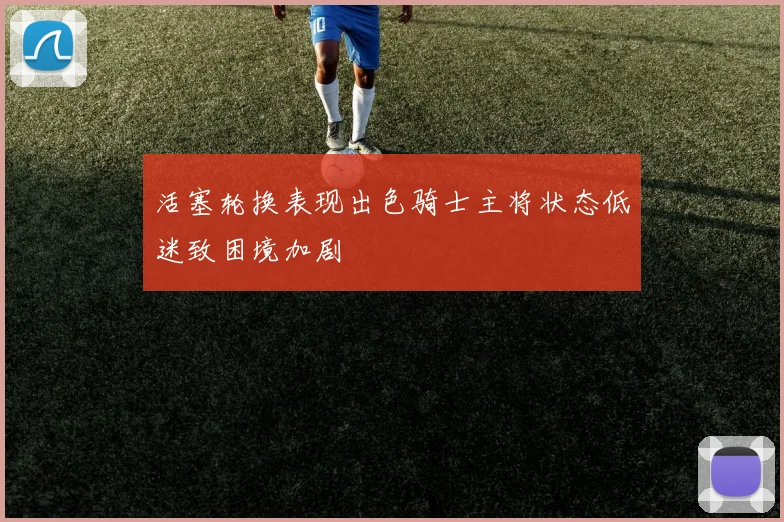 活塞轮换表现出色骑士主将状态低迷致困境加剧