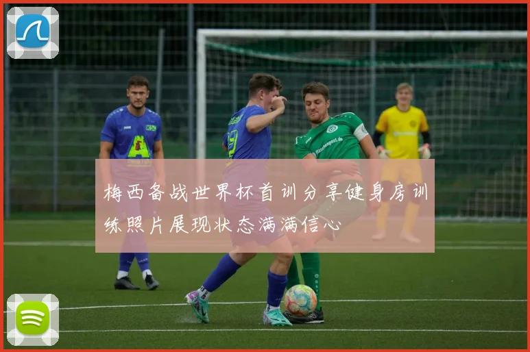 梅西备战世界杯首训分享健身房训练照片展现状态满满信心