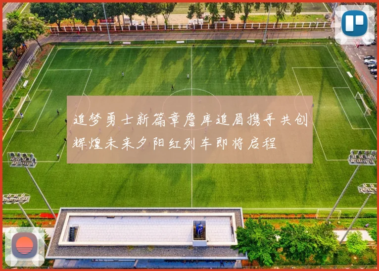 追梦勇士新篇章詹库追眉携手共创辉煌未来夕阳红列车即将启程
