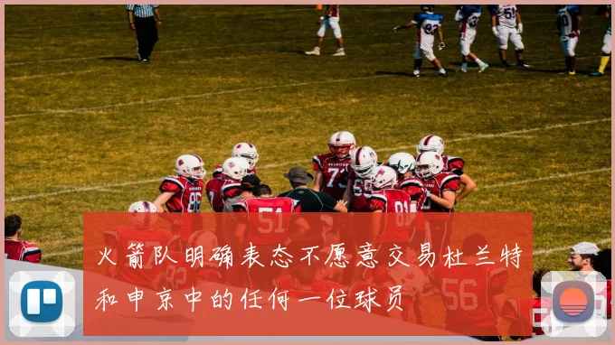 火箭队明确表态不愿意交易杜兰特和申京中的任何一位球员