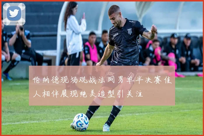 伦纳德现场观战法网男单半决赛佳人相伴展现绝美造型引关注